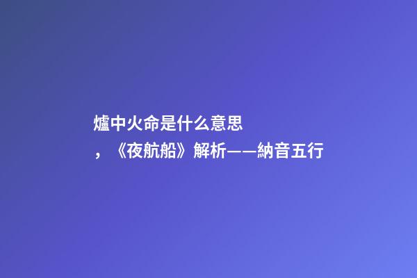 爐中火命是什么意思，《夜航船》解析(七)——納音五行(1)